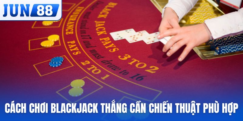 Cách chơi Blackjack thắng cần chiến thuật phù hợp