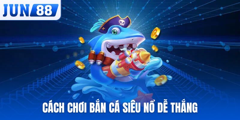 Cách chơi bắn cá Siêu Nổ dễ thắng, ăn jackpot khủng