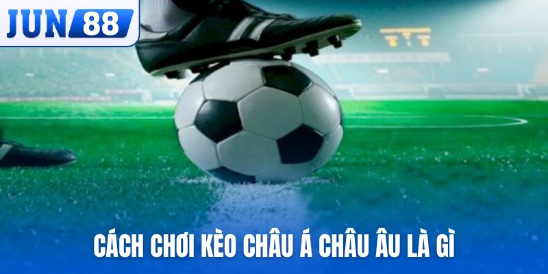 Cách chơi và trả thưởng của kèo châu Á châu Âu là gì