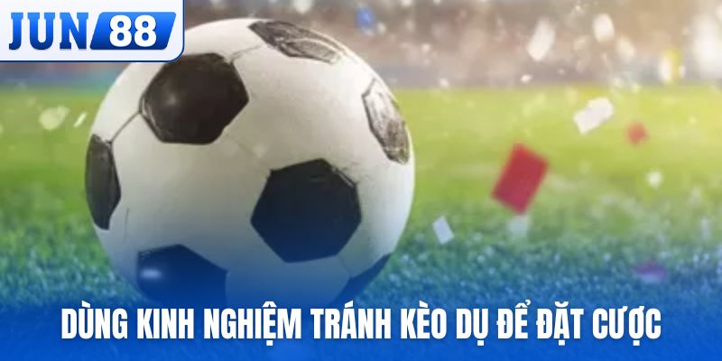 Dùng kinh nghiệm tránh kèo dụ để xuống tiền đặt cược