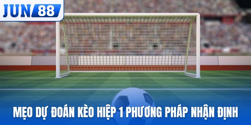 Mẹo dự đoán kèo hiệp 1 và phương pháp nhận định hiệu quả