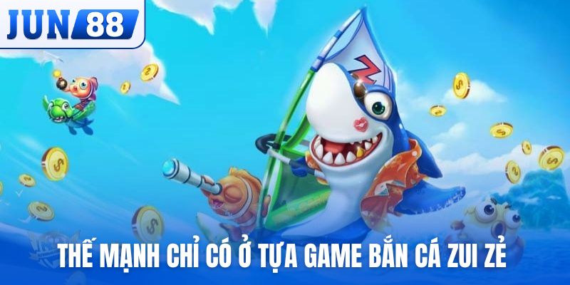 Thế mạnh chỉ có ở tựa game Bắn Cá Zui Zẻ 