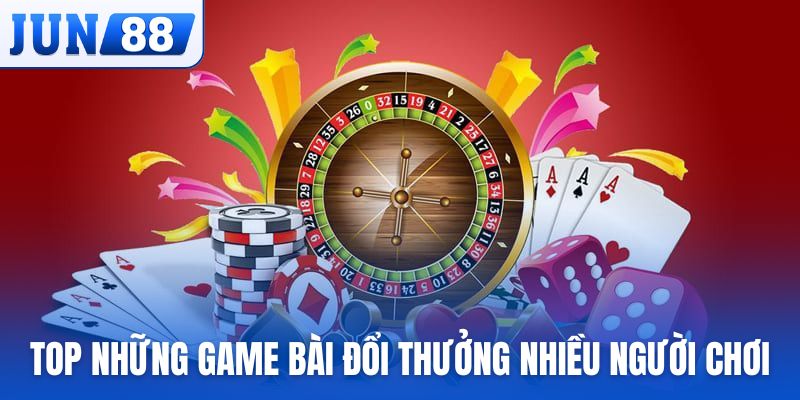 Top những game bài đổi thưởng nhiều người chơi